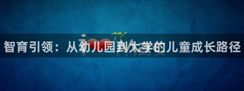 新航娱乐注册：智育引领：从幼儿园到大学的儿童成长路径