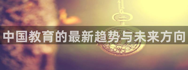 新航娱乐传媒招聘：中国教育的最新趋势与未来方向