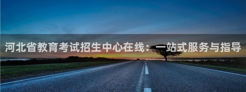 新航娱乐艺人：河北省教育考试招生中心在线：一站式服务与指导