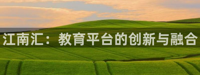 新航虚拟娱乐：江南汇：教育平台的创新与融合