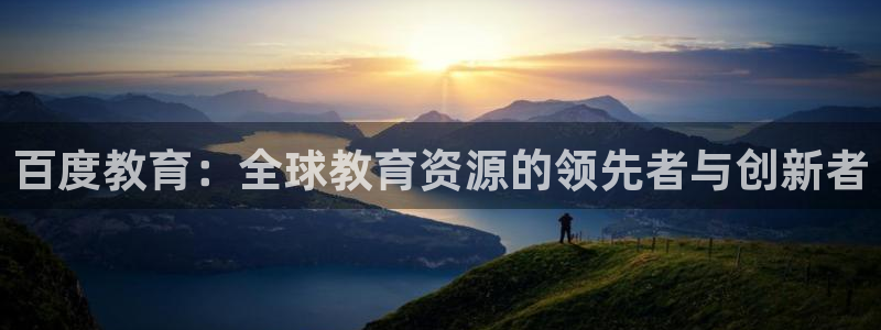 新航娱乐官网注册入口：百度教育：全球教育资源的领先者与创新者
