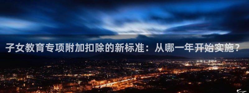 新航娱乐集团最新消息：子女教育专项附加扣除的新标准：从哪一年