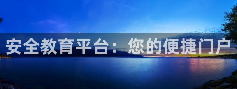 新航娱乐最新开户信息：安全教育平台：您的便捷门户