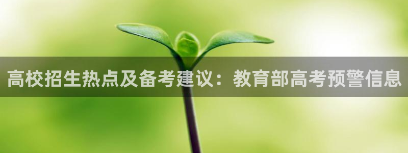 新航娱乐艺人：高校招生热点及备考建议：教育部高考预警信息