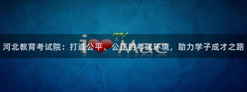 新航娱乐注册：河北教育考试院：打造公平、公正的考试环境，助力