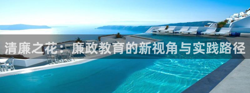 新航娱乐最新娱乐项目介绍：清廉之花：廉政教育的新视角与实践路