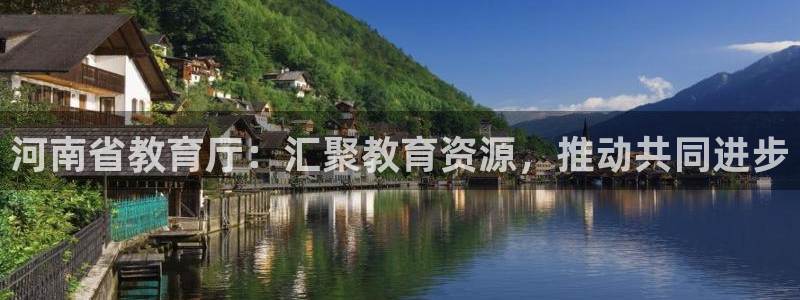 新航娱乐app官方下载：河南省教育厅：汇聚教育资源，推动共同