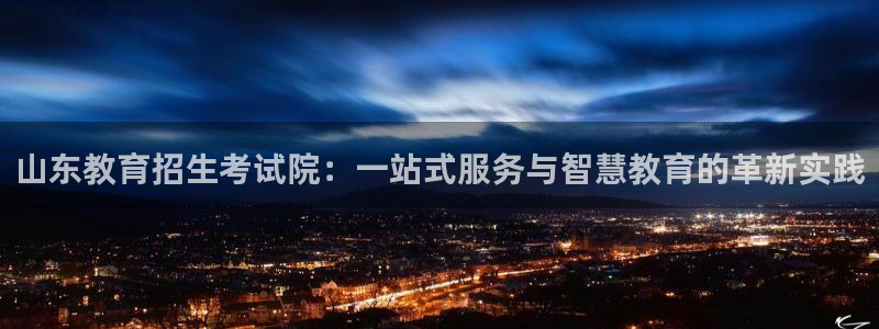 新航娱乐官网入口：山东教育招生考试院：一站式服务与智慧教育的
