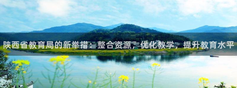 新航娱乐官网注册入口：陕西省教育局的新举措：整合资源，优化教