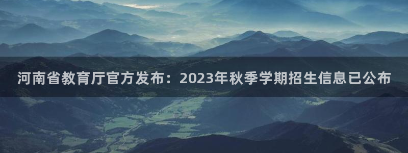 娱乐新航线：河南省教育厅官方发布：2023年秋季学期招生信息