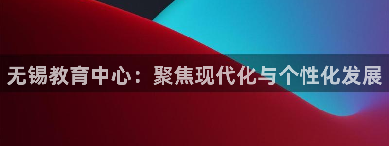 金城娱乐新航母：无锡教育中心：聚焦现代化与个性化发展